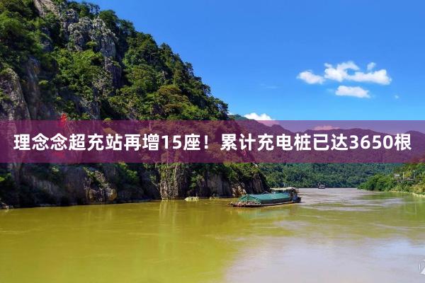 理念念超充站再增15座！累计充电桩已达3650根