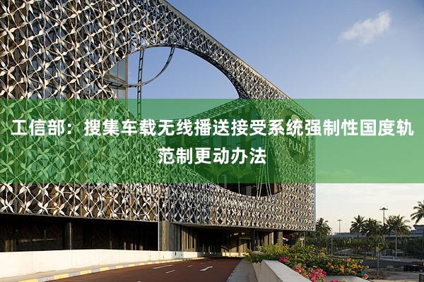 工信部：搜集车载无线播送接受系统强制性国度轨范制更动办法