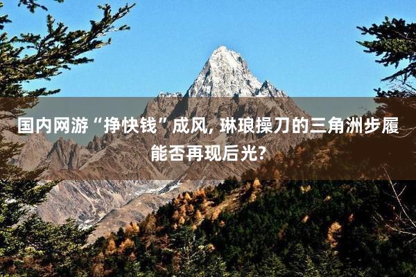 国内网游“挣快钱”成风, 琳琅操刀的三角洲步履能否再现后光?