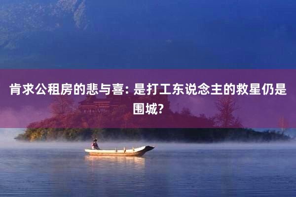 肯求公租房的悲与喜: 是打工东说念主的救星仍是围城?
