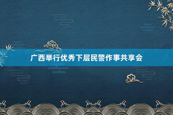 广西举行优秀下层民警作事共享会