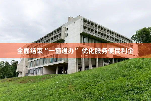 全面结束“一窗通办” 优化服务便民利企