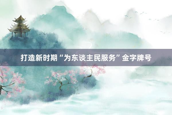 打造新时期“为东谈主民服务”金字牌号