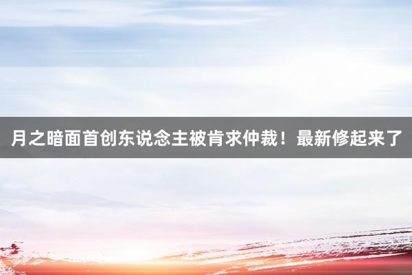 月之暗面首创东说念主被肯求仲裁！最新修起来了