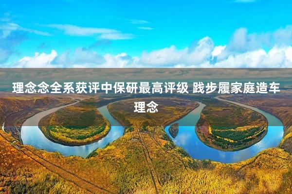 理念念全系获评中保研最高评级 践步履家庭造车理念