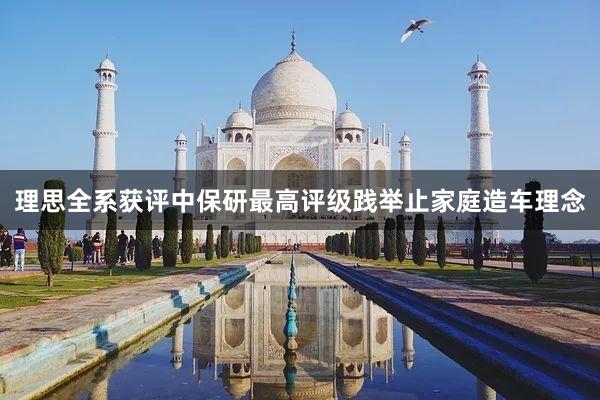 理思全系获评中保研最高评级践举止家庭造车理念