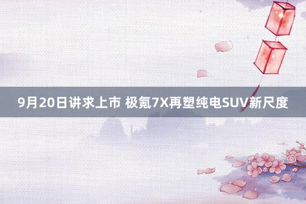 9月20日讲求上市 极氪7X再塑纯电SUV新尺度