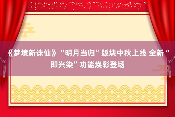 《梦境新诛仙》“明月当归”版块中秋上线 全新“即兴染”功能焕彩登场