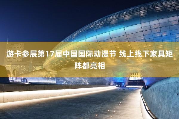 游卡参展第17届中国国际动漫节 线上线下家具矩阵都亮相