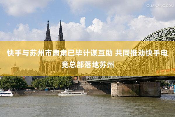 快手与苏州市肃肃已毕计谋互助 共同推动快手电竞总部落地苏州