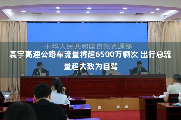 寰宇高速公路车流量将超6500万辆次 出行总流量超大致为自驾