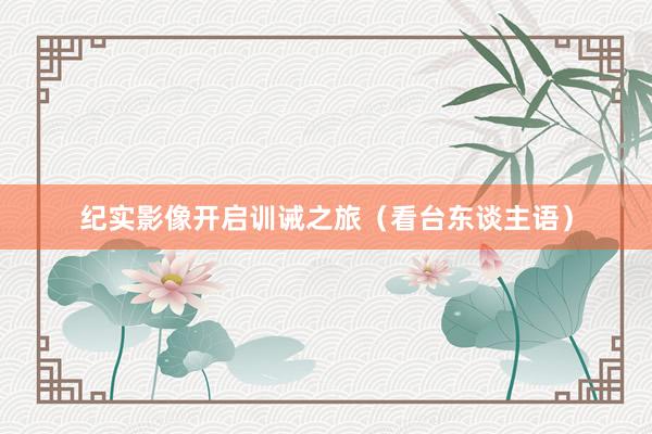 纪实影像开启训诫之旅（看台东谈主语）