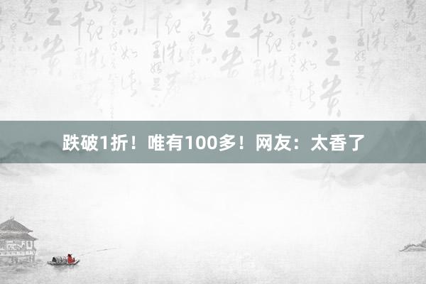 跌破1折！唯有100多！网友：太香了