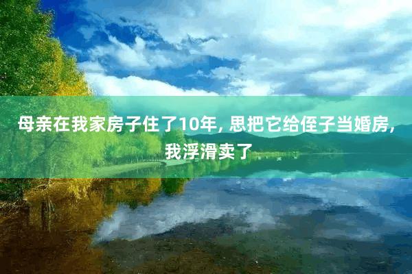 母亲在我家房子住了10年, 思把它给侄子当婚房, 我浮滑卖了