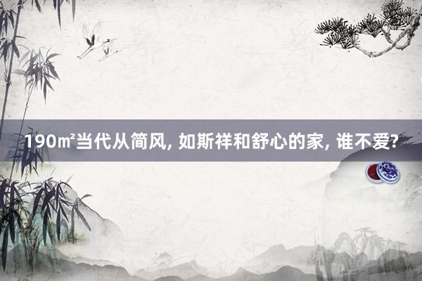 190㎡当代从简风, 如斯祥和舒心的家, 谁不爱?