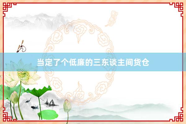 当定了个低廉的三东谈主间货仓