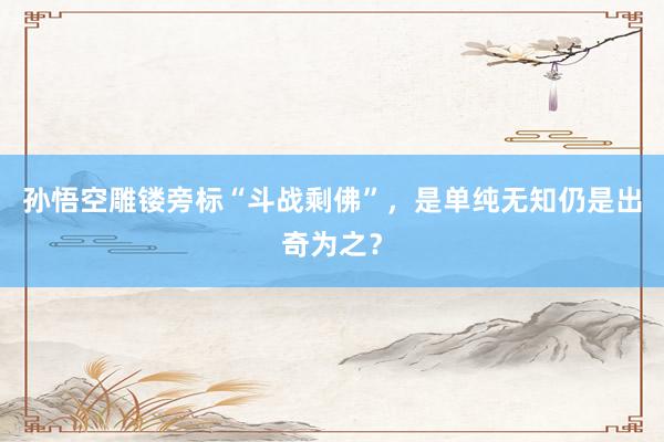 孙悟空雕镂旁标“斗战剩佛”，是单纯无知仍是出奇为之？