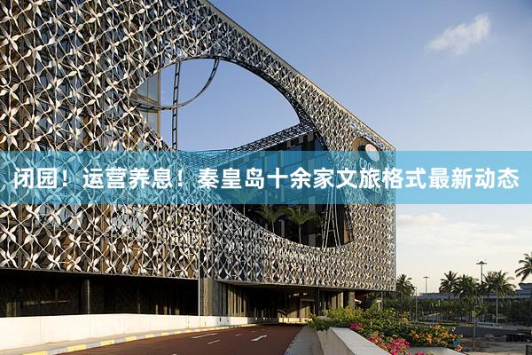 闭园！运营养息！秦皇岛十余家文旅格式最新动态