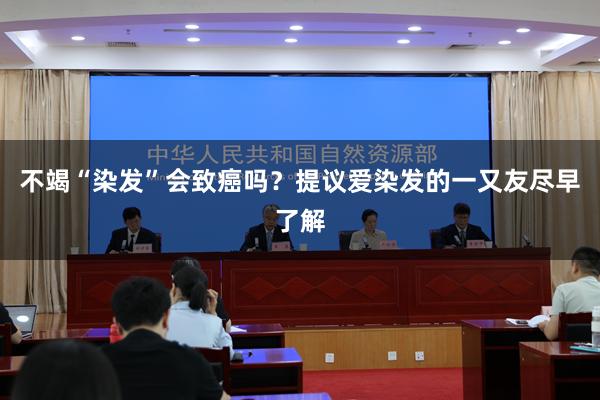 不竭“染发”会致癌吗？提议爱染发的一又友尽早了解
