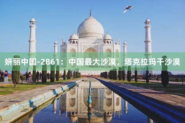 妍丽中国-2861：中国最大沙漠，塔克拉玛干沙漠
