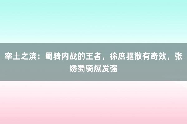 率土之滨：蜀骑内战的王者，徐庶驱散有奇效，张绣蜀骑爆发强