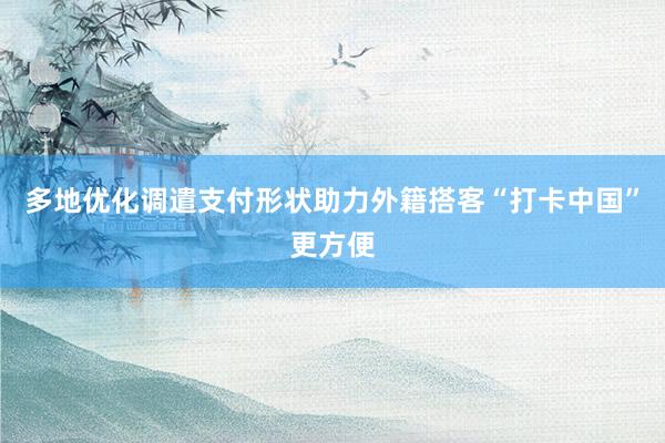 多地优化调遣支付形状助力外籍搭客“打卡中国”更方便