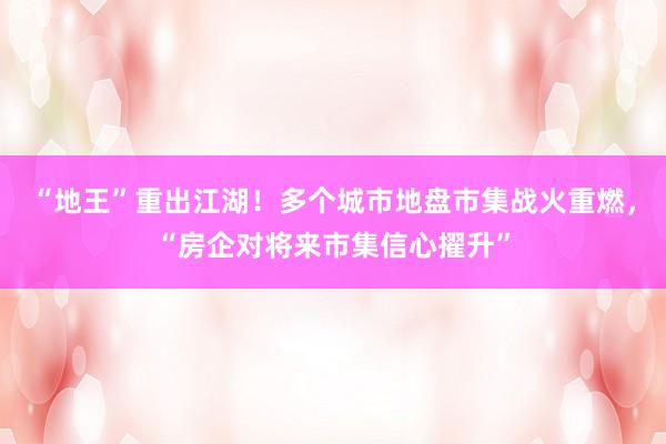 “地王”重出江湖！多个城市地盘市集战火重燃，“房企对将来市集信心擢升”
