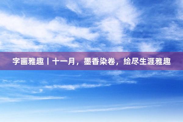 字画雅趣丨十一月，墨香染卷，绘尽生涯雅趣